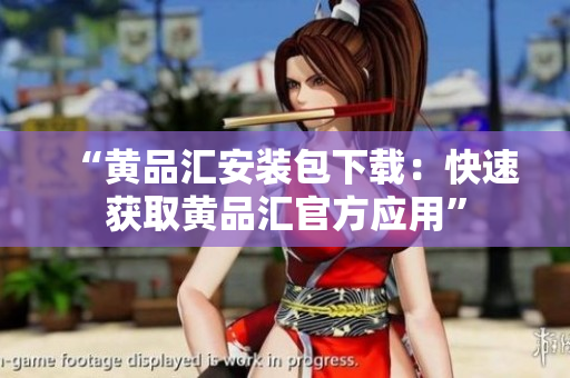 “黄品汇安装包下载：快速获取黄品汇官方应用”