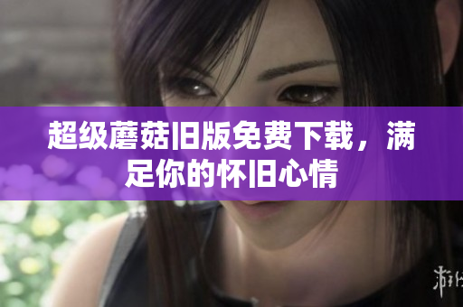 超级蘑菇旧版免费下载，满足你的怀旧心情