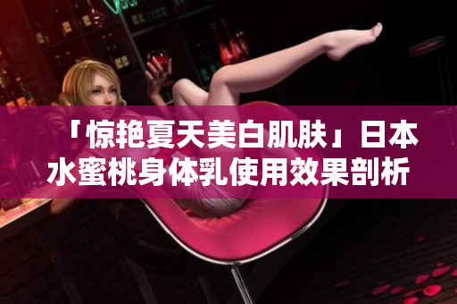 「惊艳夏天美白肌肤」日本水蜜桃身体乳使用效果剖析