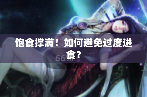 饱食撑满！如何避免过度进食？