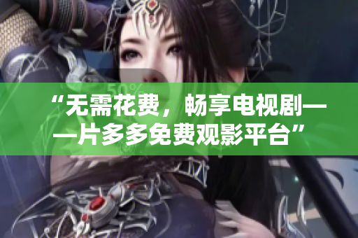 “无需花费，畅享电视剧——片多多免费观影平台”