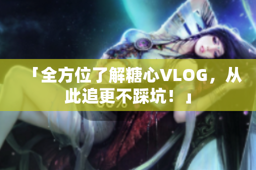 「全方位了解糖心VLOG，从此追更不踩坑！」