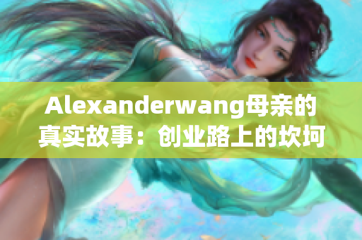 Alexanderwang母亲的真实故事：创业路上的坎坷与成就