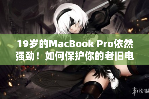 19岁的MacBook Pro依然强劲！如何保护你的老旧电脑