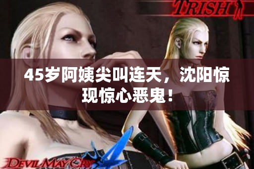 45岁阿姨尖叫连天，沈阳惊现惊心恶鬼！