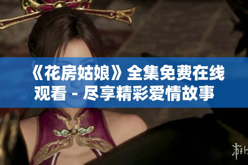 《花房姑娘》全集免费在线观看 - 尽享精彩爱情故事