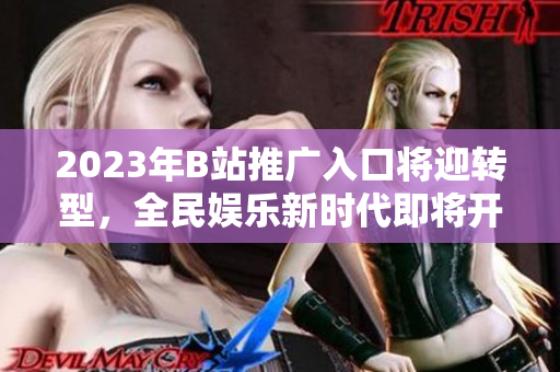 2023年B站推广入口将迎转型，全民娱乐新时代即将开启！