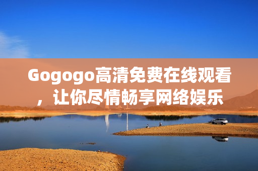Gogogo高清免费在线观看，让你尽情畅享网络娱乐