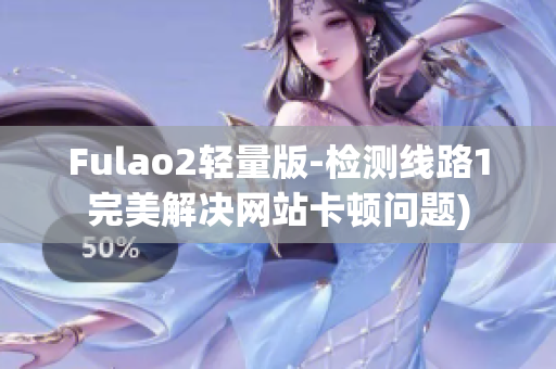 Fulao2轻量版-检测线路1完美解决网站卡顿问题)
