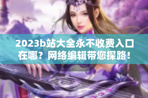 2023b站大全永不收费入口在哪？网络编辑带您探路！