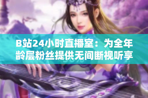 B站24小时直播室：为全年龄层粉丝提供无间断视听享受