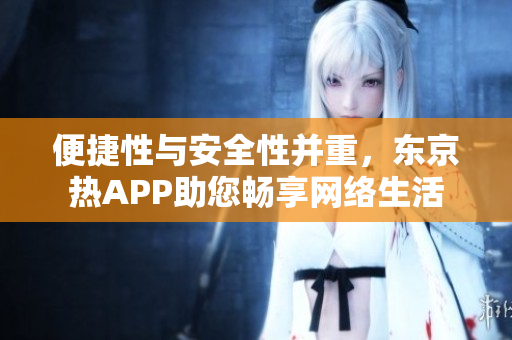 便捷性与安全性并重，东京热APP助您畅享网络生活