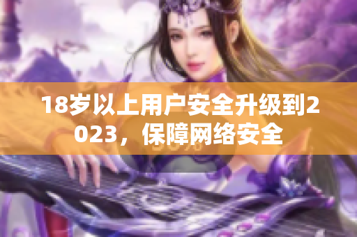 18岁以上用户安全升级到2023，保障网络安全