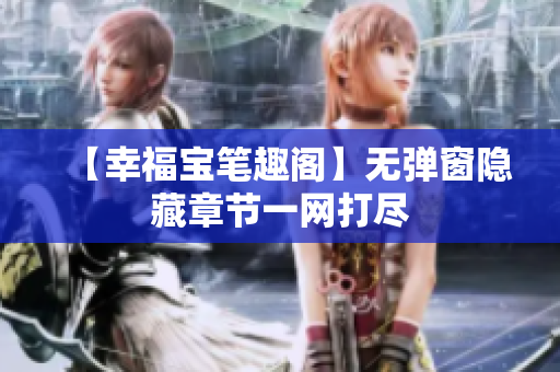 【幸福宝笔趣阁】无弹窗隐藏章节一网打尽