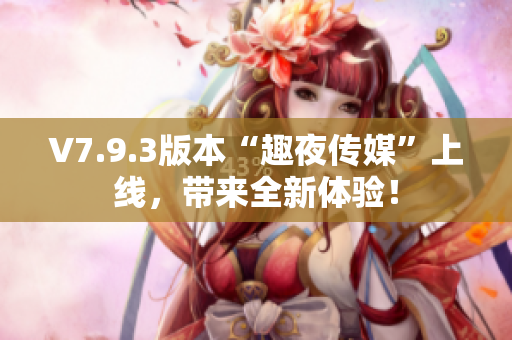 V7.9.3版本“趣夜传媒”上线，带来全新体验！