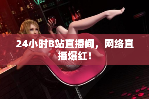 24小时B站直播间，网络直播爆红！