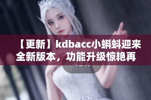 【更新】kdbacc小蝌蚪迎来全新版本，功能升级惊艳再升级