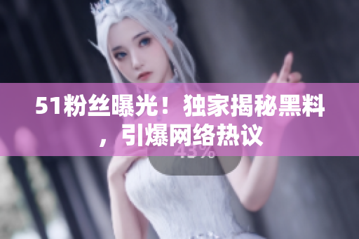 51粉丝曝光！独家揭秘黑料，引爆网络热议