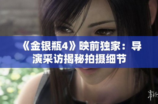 《金银瓶4》映前独家：导演采访揭秘拍摄细节