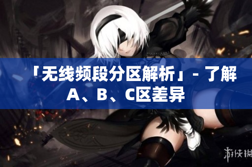 「无线频段分区解析」- 了解A、B、C区差异