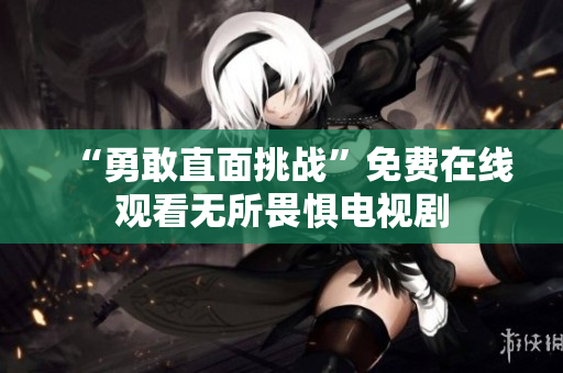 “勇敢直面挑战”免费在线观看无所畏惧电视剧