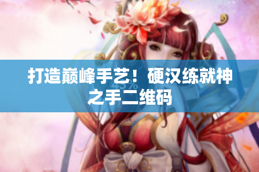 打造巅峰手艺！硬汉练就神之手二维码