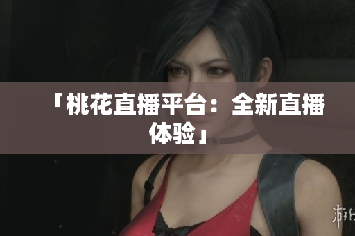 「桃花直播平台：全新直播体验」