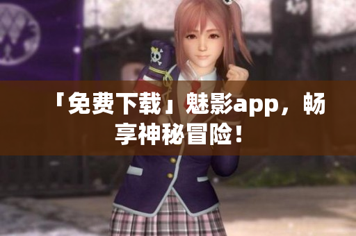 「免费下载」魅影app，畅享神秘冒险！