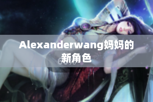 Alexanderwang妈妈的新角色