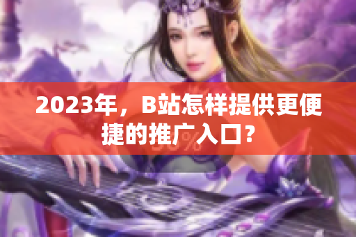 2023年，B站怎样提供更便捷的推广入口？