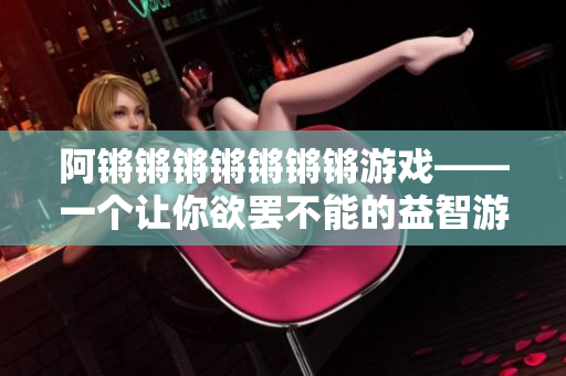 阿锵锵锵锵锵锵锵游戏——一个让你欲罢不能的益智游戏！