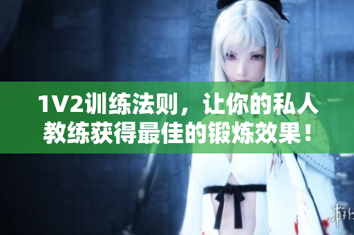 1V2训练法则，让你的私人教练获得最佳的锻炼效果！