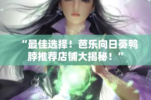 “最佳选择！芭乐向日葵鸭脖推荐店铺大揭秘！”