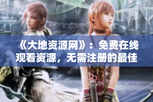 《大地资源网》：免费在线观看资源，无需注册的最佳选择
