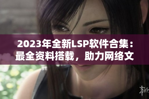 2023年全新LSP软件合集：最全资料搭载，助力网络文章创作。