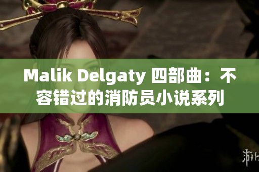 Malik Delgaty 四部曲：不容错过的消防员小说系列