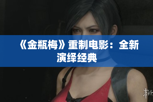 《金瓶梅》重制电影：全新演绎经典