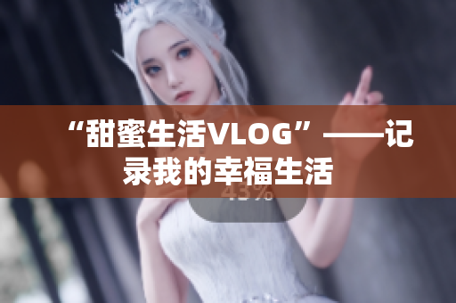 “甜蜜生活VLOG”——记录我的幸福生活