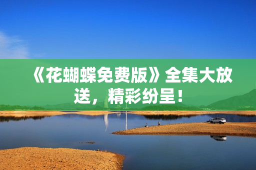 《花蝴蝶免费版》全集大放送，精彩纷呈！