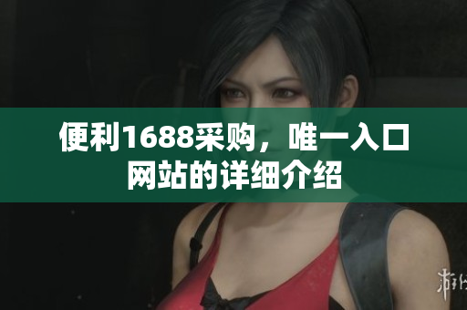 便利1688采购，唯一入口网站的详细介绍