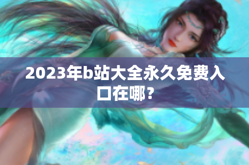2023年b站大全永久免费入口在哪？