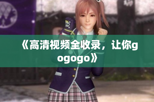 《高清视频全收录，让你gogogo》