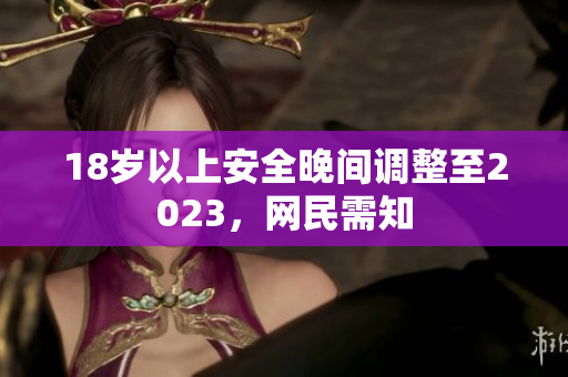 18岁以上安全晚间调整至2023，网民需知
