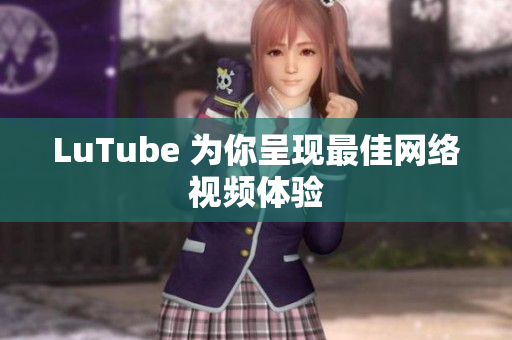 LuTube 为你呈现最佳网络视频体验