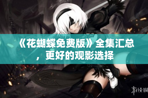 《花蝴蝶免费版》全集汇总，更好的观影选择