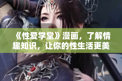 《性爱学堂》漫画，了解情趣知识，让你的性生活更美好