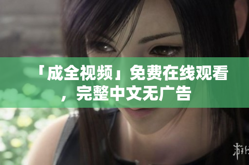 「成全视频」免费在线观看，完整中文无广告
