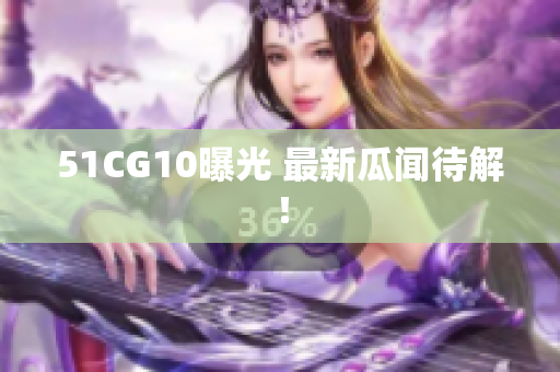 51CG10曝光 最新瓜闻待解！