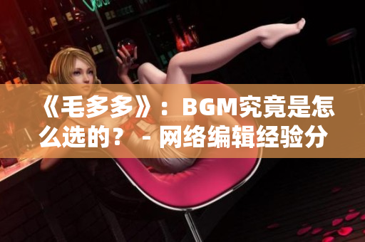《毛多多》：BGM究竟是怎么选的？ - 网络编辑经验分享