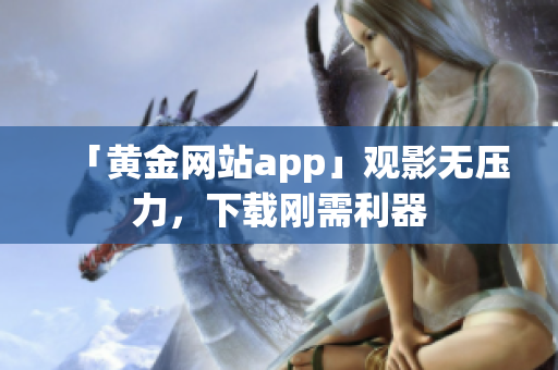 「黄金网站app」观影无压力，下载刚需利器